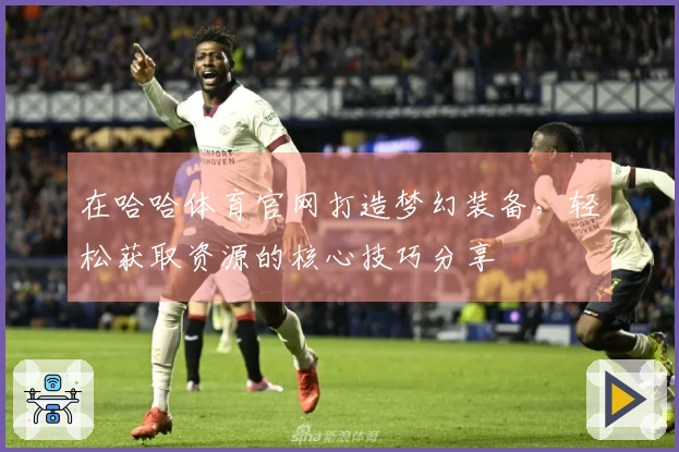 在哈哈体育官网打造梦幻装备，轻松获取资源的核心技巧分享