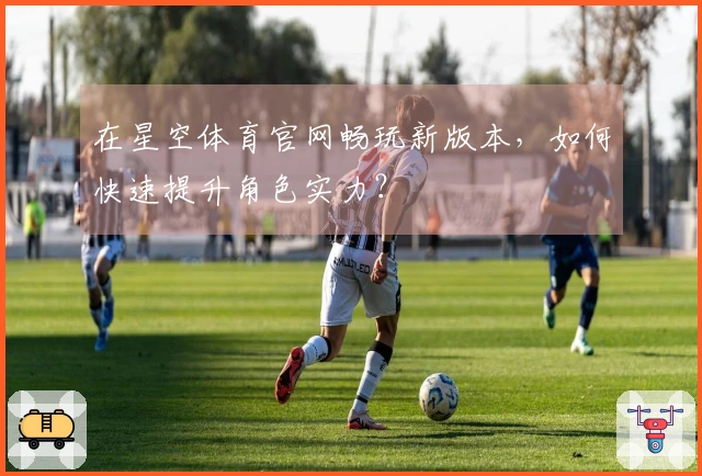 在星空体育官网畅玩新版本，如何快速提升角色实力？