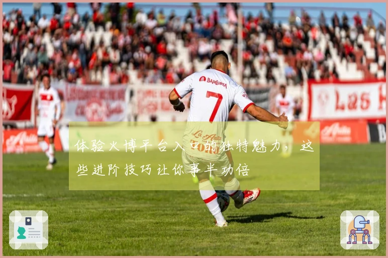 体验火博平台入口的独特魅力，这些进阶技巧让你事半功倍
