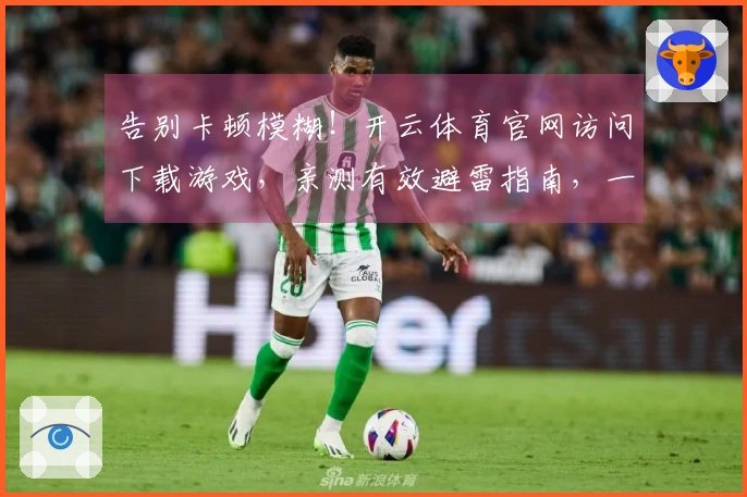 告别卡顿模糊！开云体育官网访问下载游戏，亲测有效避雷指南，一招提升画质体验