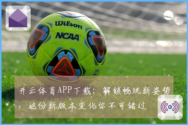 开云体育APP下载：解锁畅玩新姿势，这份新版本变化你不可错过