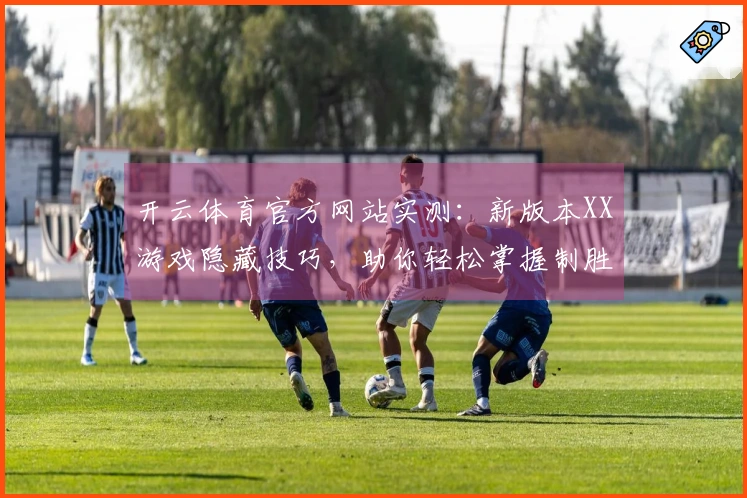 开云体育官方网站实测：新版本XX游戏隐藏技巧，助你轻松掌握制胜先机