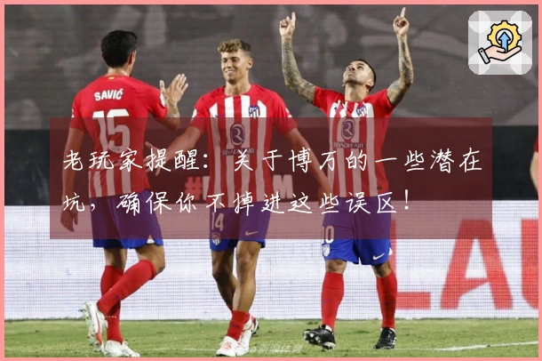 老玩家提醒：关于博万的一些潜在坑，确保你不掉进这些误区！