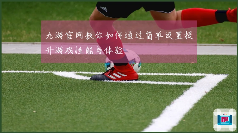 九游官网教你如何通过简单设置提升游戏性能与体验