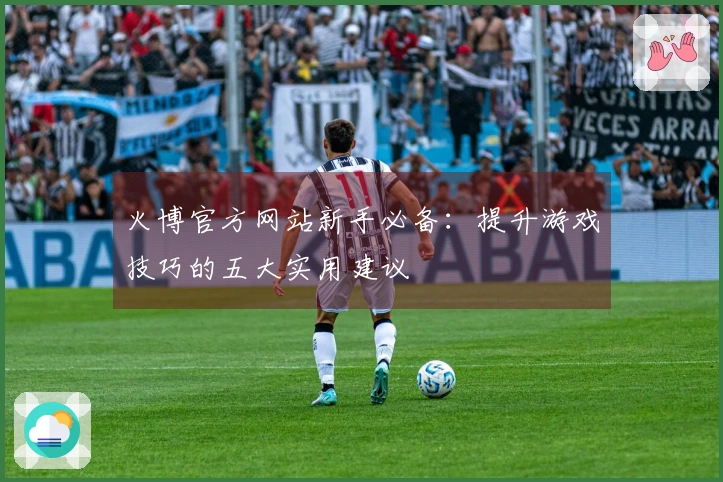 火博官方网站新手必备：提升游戏技巧的五大实用建议