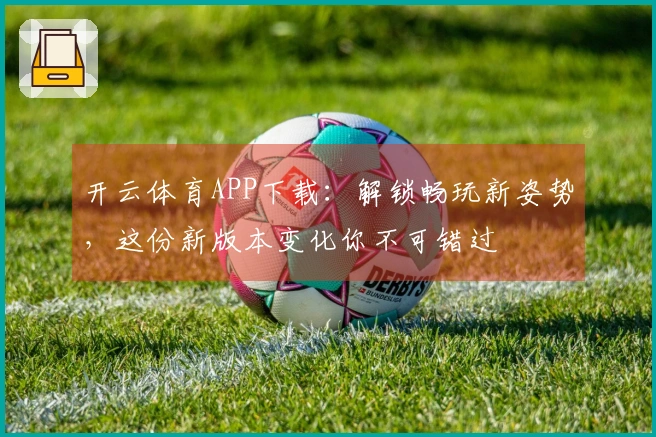 开云体育APP下载：解锁畅玩新姿势，这份新版本变化你不可错过
