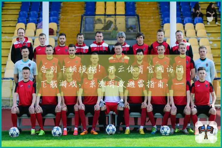 告别卡顿模糊！开云体育官网访问下载游戏，亲测有效避雷指南，一招提升画质体验