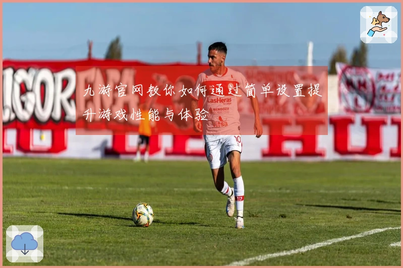 九游官网教你如何通过简单设置提升游戏性能与体验