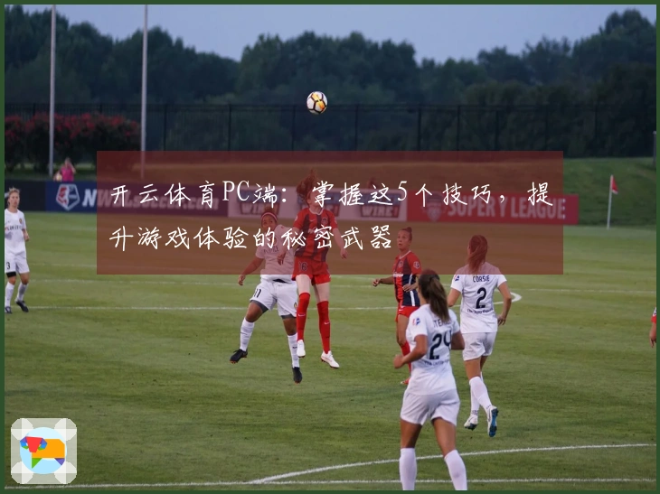 开云体育PC端：掌握这5个技巧，提升游戏体验的秘密武器
