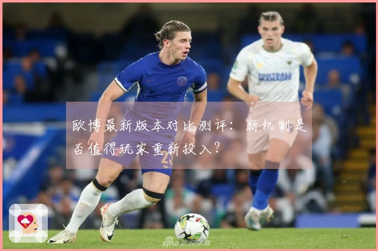 欧博最新版本对比测评：新机制是否值得玩家重新投入？