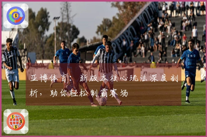亚博体育：新版本核心玩法深度剖析，助你轻松制霸赛场