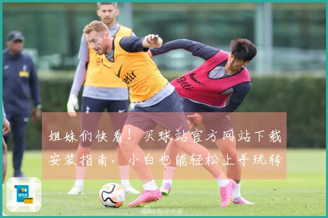 姐妹们快看！买球站官方网站下载安装指南，小白也能轻松上手玩转新版本！