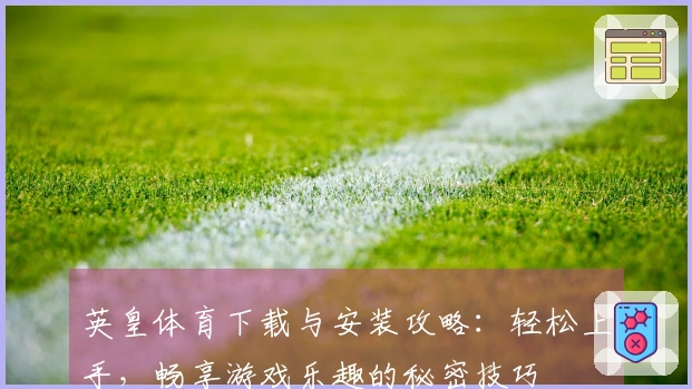 英皇体育下载与安装攻略：轻松上手，畅享游戏乐趣的秘密技巧