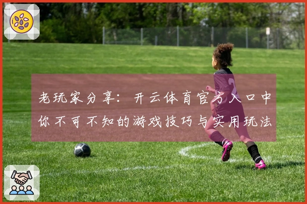 老玩家分享：开云体育官方入口中你不可不知的游戏技巧与实用玩法