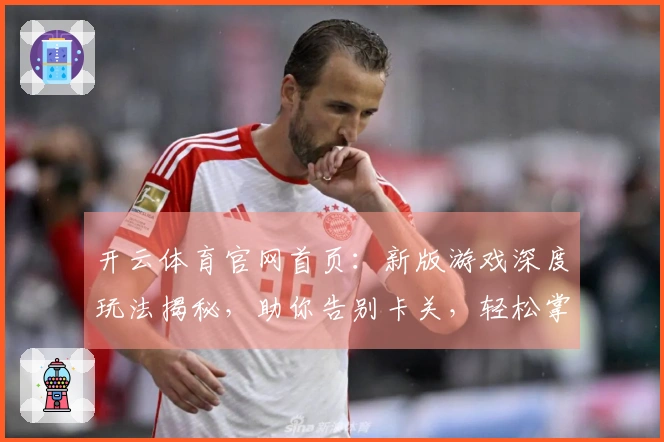 开云体育官网首页：新版游戏深度玩法揭秘，助你告别卡关，轻松掌控全局！