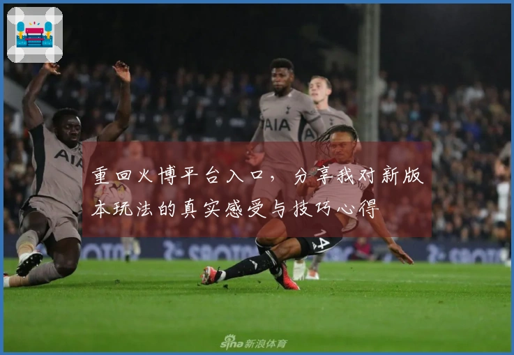 重回火博平台入口，分享我对新版本玩法的真实感受与技巧心得