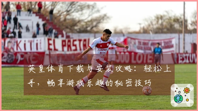 英皇体育下载与安装攻略：轻松上手，畅享游戏乐趣的秘密技巧