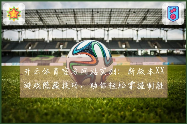 开云体育官方网站实测：新版本XX游戏隐藏技巧，助你轻松掌握制胜先机