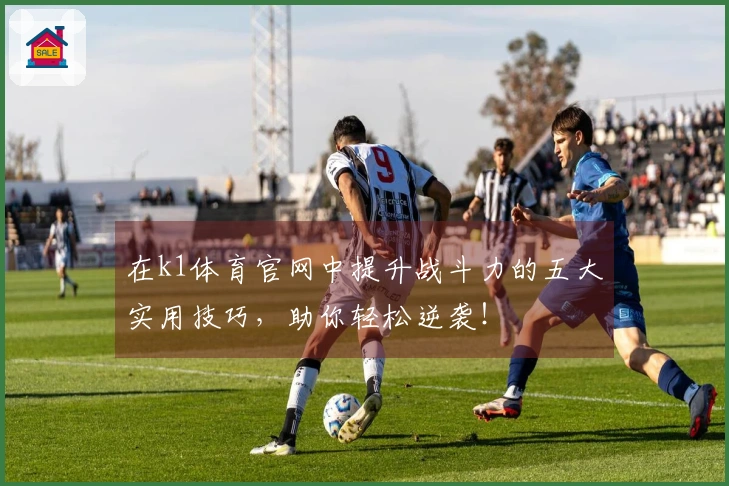 在k1体育官网中提升战斗力的五大实用技巧，助你轻松逆袭！