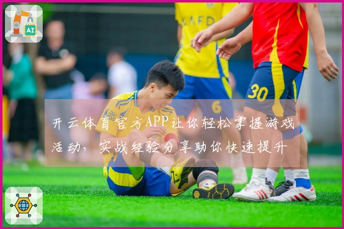 开云体育官方APP让你轻松掌握游戏活动，实战经验分享助你快速提升游戏收益