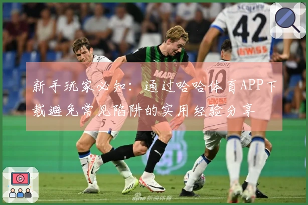 新手玩家必知：通过哈哈体育APP下载避免常见陷阱的实用经验分享