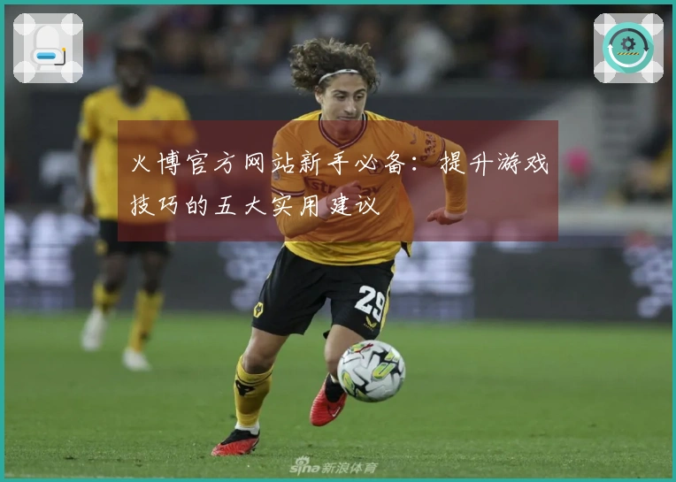 火博官方网站新手必备：提升游戏技巧的五大实用建议