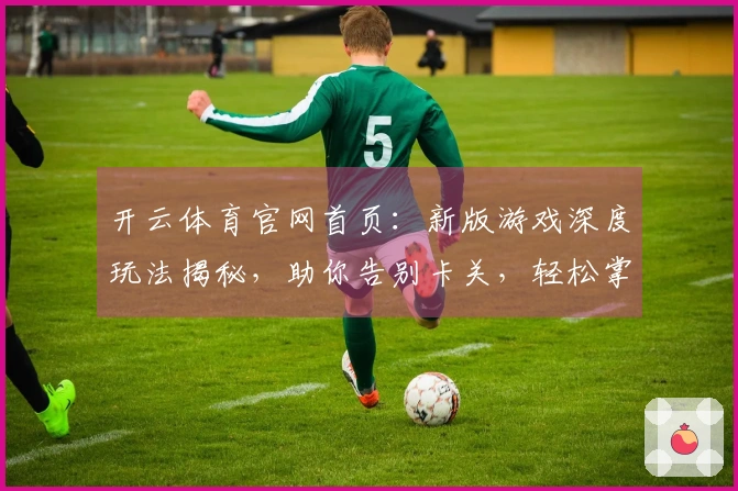 开云体育官网首页：新版游戏深度玩法揭秘，助你告别卡关，轻松掌控全局！