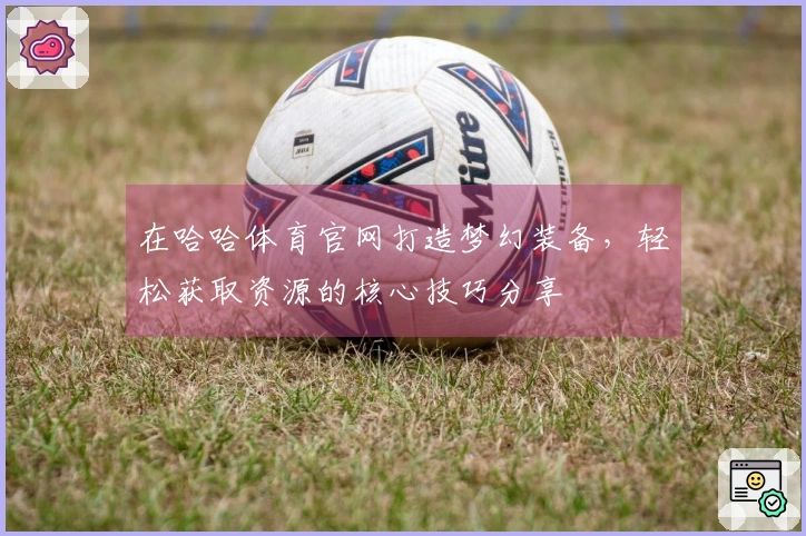 在哈哈体育官网打造梦幻装备，轻松获取资源的核心技巧分享