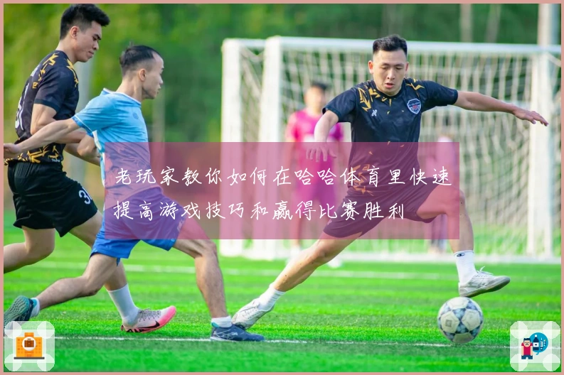 老玩家教你如何在哈哈体育里快速提高游戏技巧和赢得比赛胜利